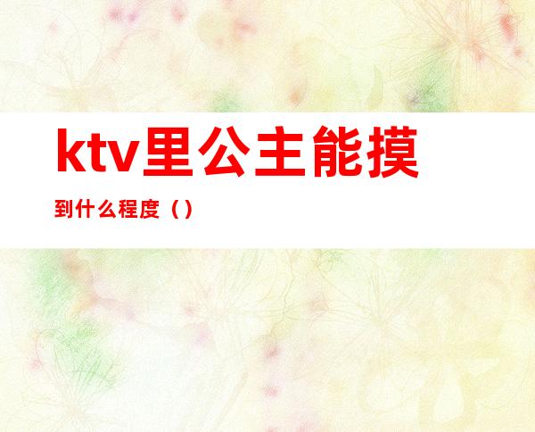 ktv里公主能摸到什么程度（）