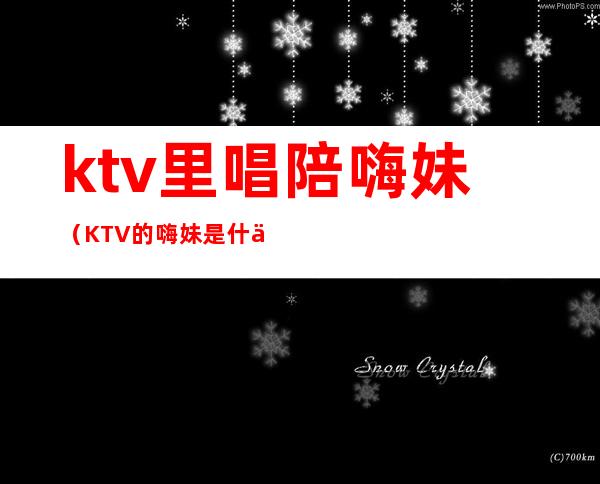 ktv里唱陪嗨妹（KTV的嗨妹是什么意思）