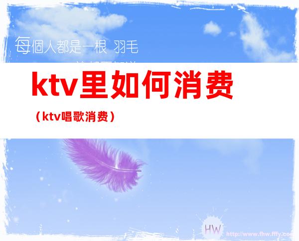 ktv里如何消费（ktv唱歌消费）