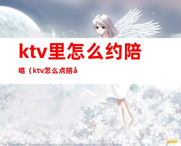 ktv里怎么约陪唱（ktv怎么点陪唱）