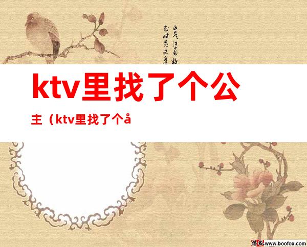 ktv里找了个公主（ktv里找了个公主怎么称呼）