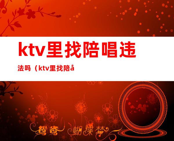 ktv里找陪唱违法吗（ktv里找陪唱违法吗怎么举报）