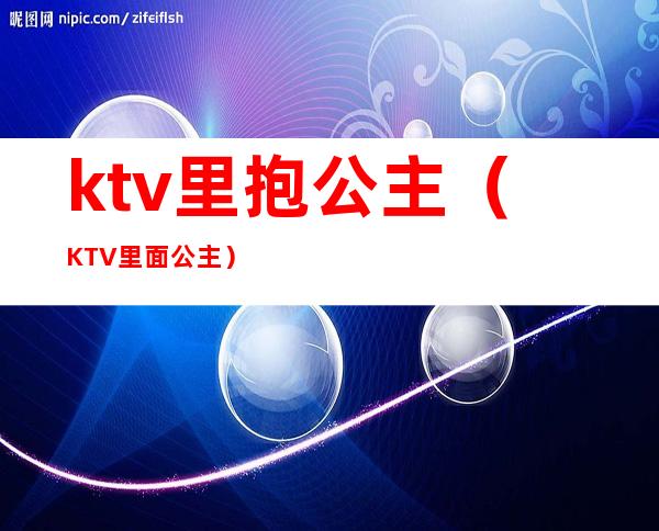 ktv里抱公主（KTV里面公主）