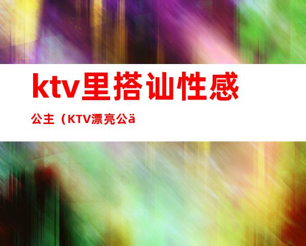 ktv里搭讪性感公主（KTV漂亮公主）