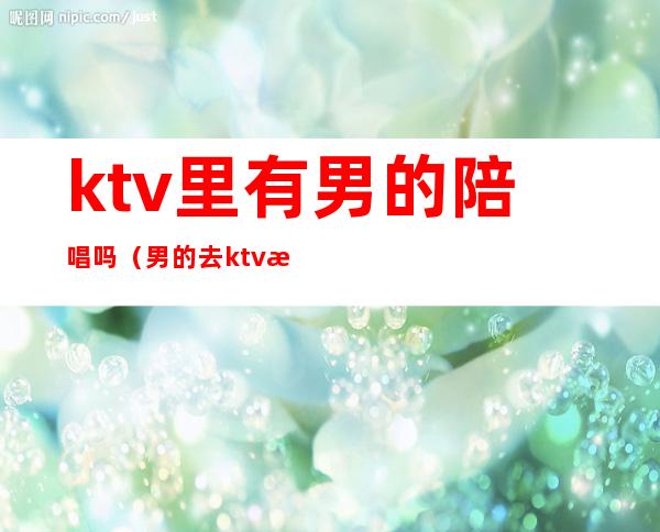 ktv里有男的陪唱吗（男的去ktv找陪唱都干嘛）