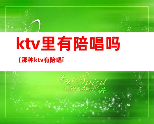 ktv里有陪唱吗（那种ktv有陪唱）