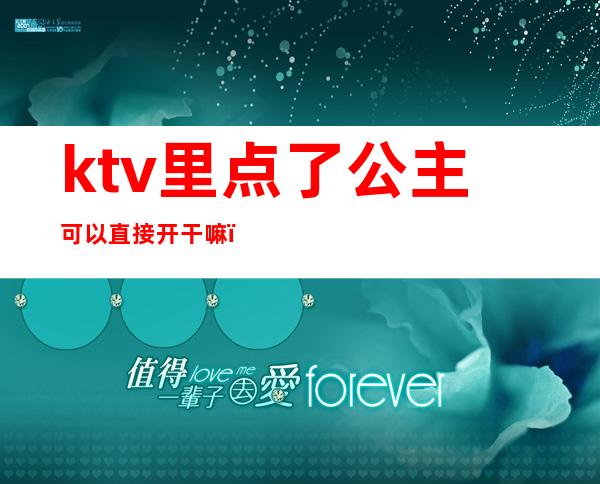 ktv里点了公主可以直接开干嘛（哪些ktv可以点公主）