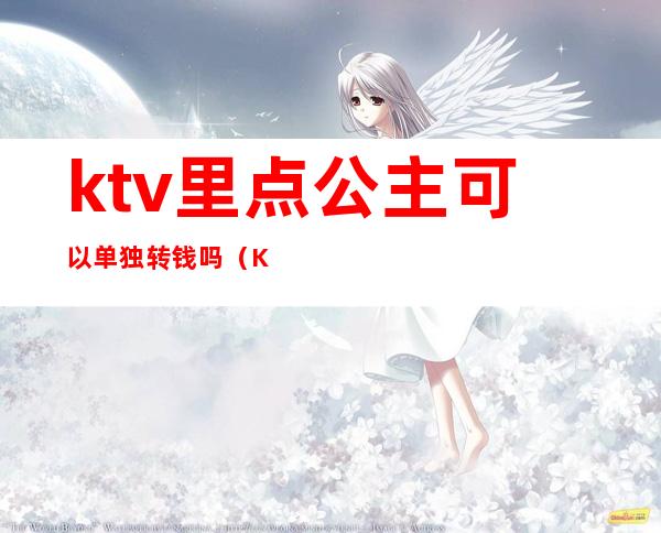 ktv里点公主可以单独转钱吗（KTV的点歌公主可以带走吗）