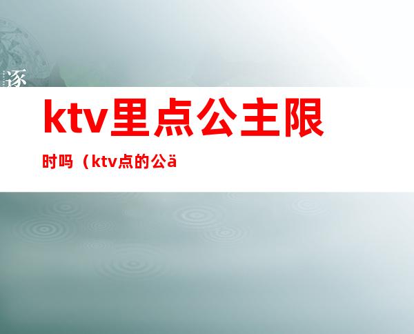 ktv里点公主限时吗（ktv点的公主什么时候付费）