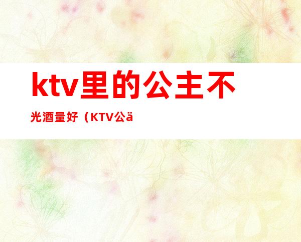 ktv里的公主不光酒量好（KTV公主喝酒）