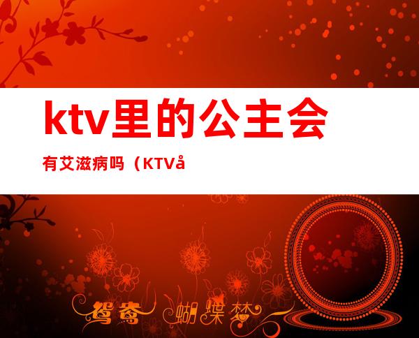 ktv里的公主会有艾滋病吗（KTV公主有病吗）