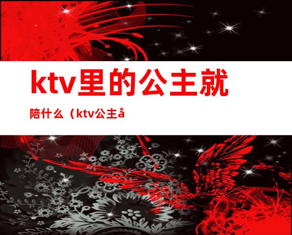 ktv里的公主就陪什么（ktv公主做什么）