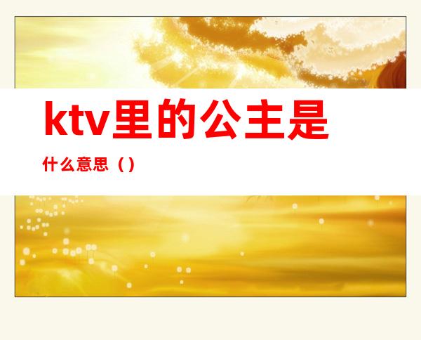 ktv里的公主是什么意思（）