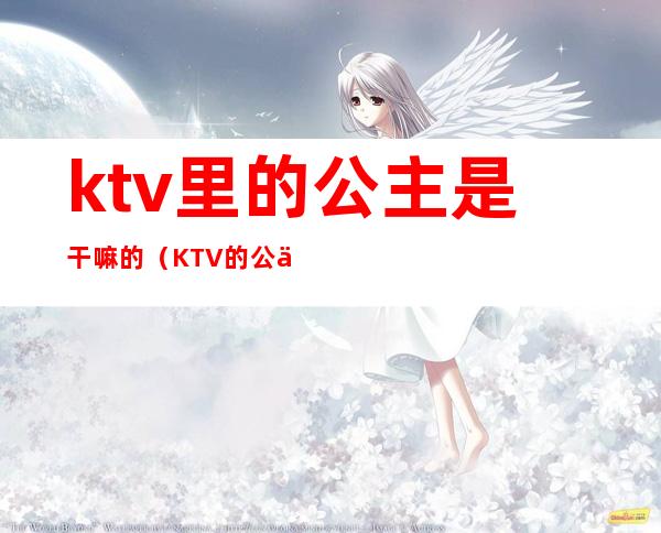 ktv里的公主是干嘛的?（KTV的公主是干什么的）