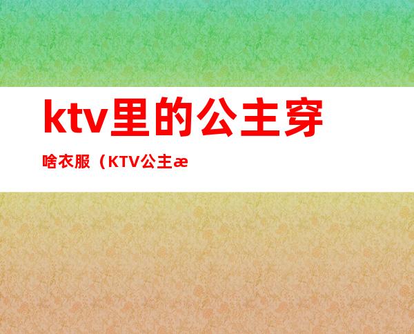 ktv里的公主穿啥衣服（KTV公主怎么打扮）