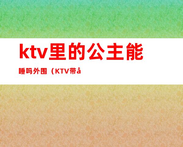 ktv里的公主能睡吗外围（KTV带公主可以吗）