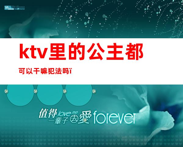 ktv里的公主都可以干嘛犯法吗（去ktv叫公主违法吗）