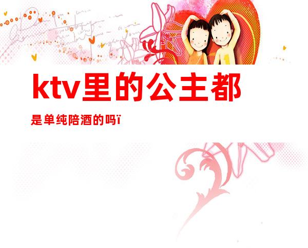 ktv里的公主都是单纯陪酒的吗（）