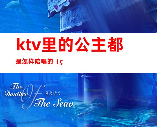 ktv里的公主都是怎样陪唱的（男人找ktv公主陪唱没什么吧）