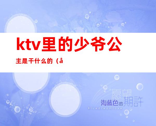 ktv里的少爷公主是干什么的（商务KTV能不能不要公主少爷）