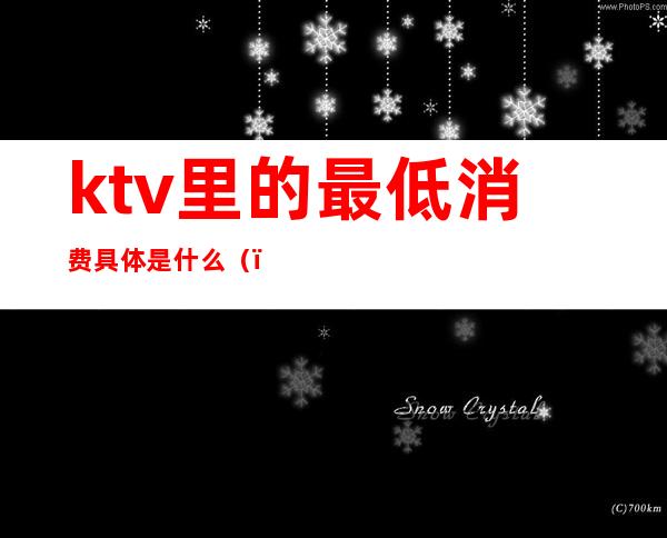 ktv里的最低消费具体是什么（）