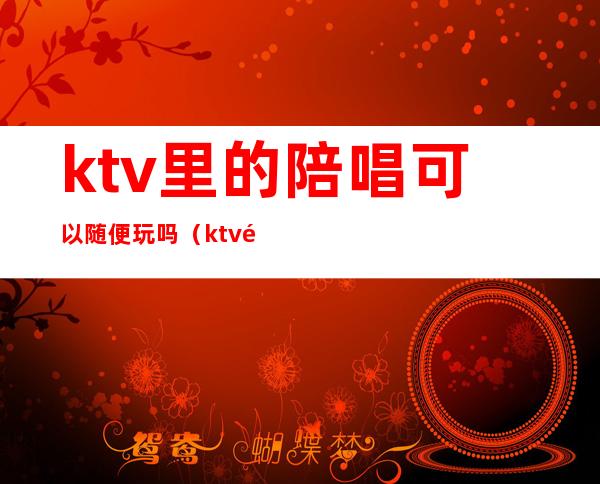 ktv里的陪唱可以随便玩吗（ktv陪唱能不能玩）