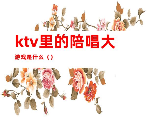 ktv里的陪唱大游戏是什么（）