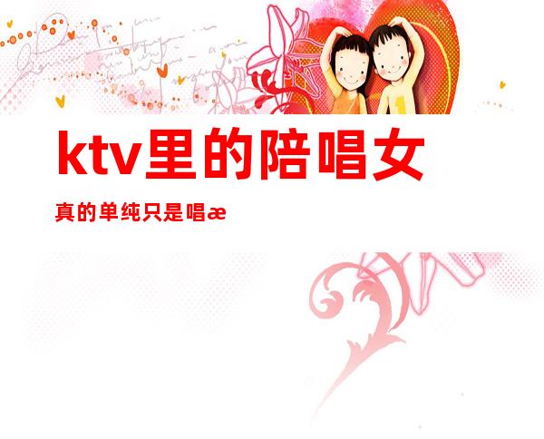 ktv里的陪唱女真的单纯只是唱歌吗（ktv里面的陪唱女干净吗）