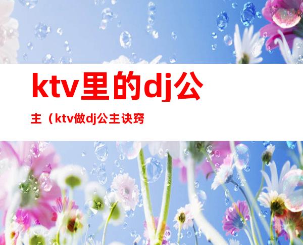 ktv里的dj公主（ktv做dj公主诀窍）