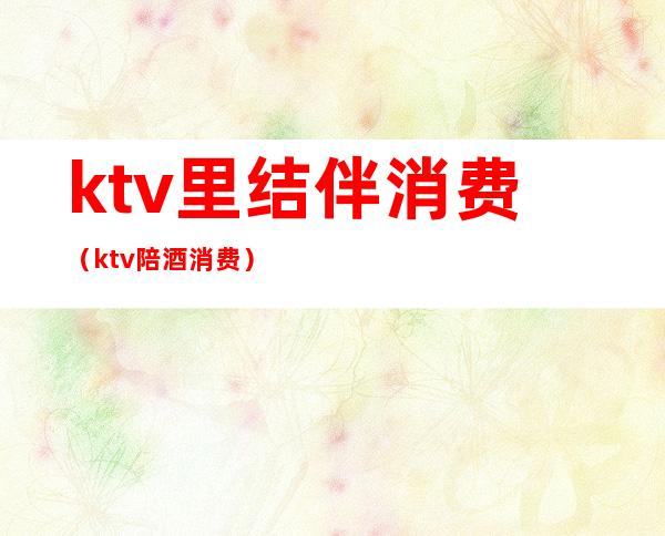 ktv里结伴消费（ktv陪酒消费）