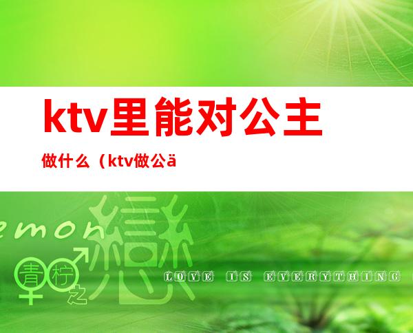 ktv里能对公主做什么（ktv做公主应该注意什么）