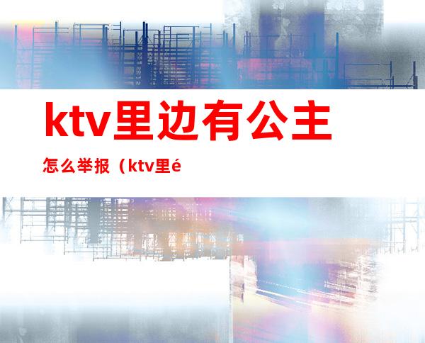 ktv里边有公主怎么举报（ktv里面有没有公主）