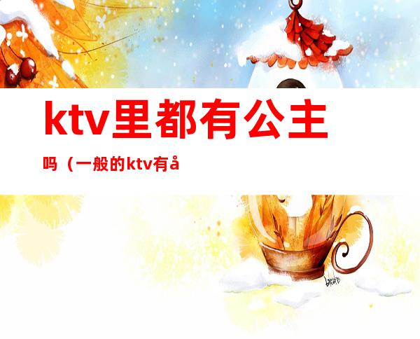 ktv里都有公主吗（一般的ktv有公主吗）