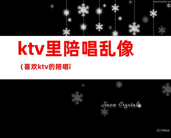 ktv里陪唱乱像（喜欢ktv的陪唱）