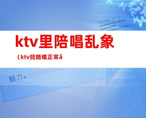 ktv里陪唱乱象（ktv找陪唱正常吗）