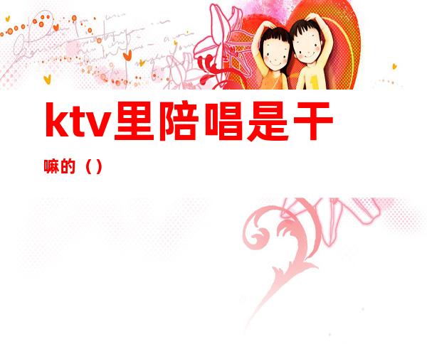 ktv里陪唱是干嘛的（）