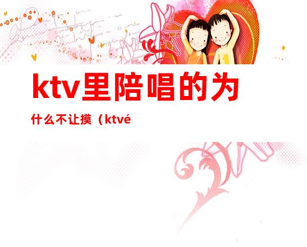 ktv里陪唱的为什么不让摸（ktv陪唱可以怎么摸）