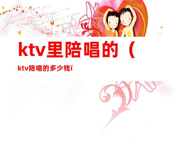 ktv里陪唱的（ktv陪唱的多少钱）