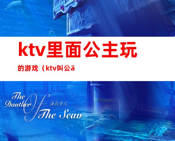 ktv里面公主玩的游戏（ktv叫公主怎么玩游戏）