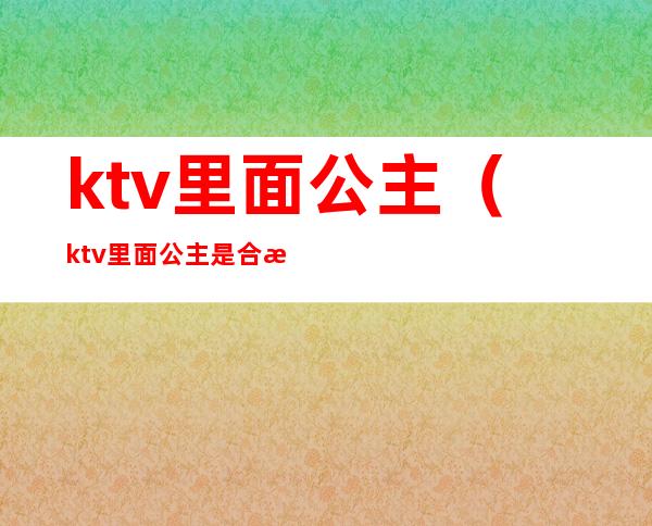 ktv里面公主（ktv里面公主是合法的吗）