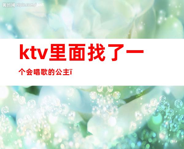 ktv里面找了一个会唱歌的公主（去ktv当公主）