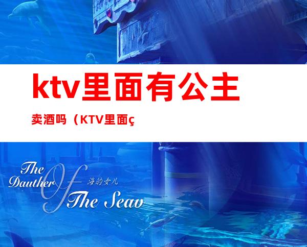 ktv里面有公主卖酒吗（KTV里面的公主是干嘛的）