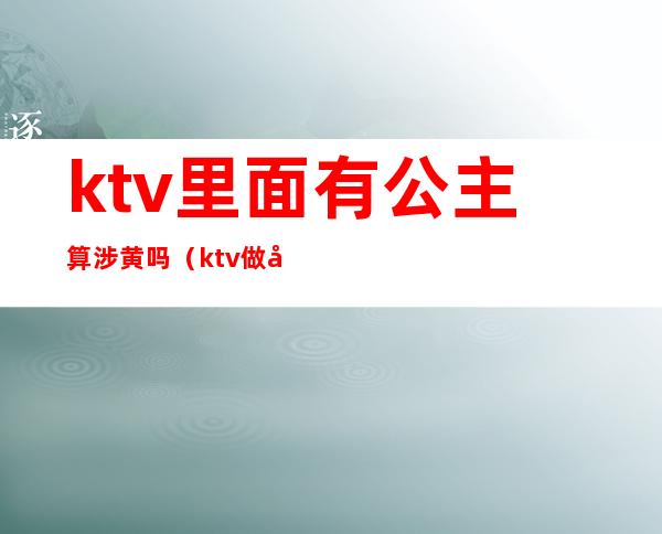 ktv里面有公主算涉黄吗（ktv做公主违法吗）