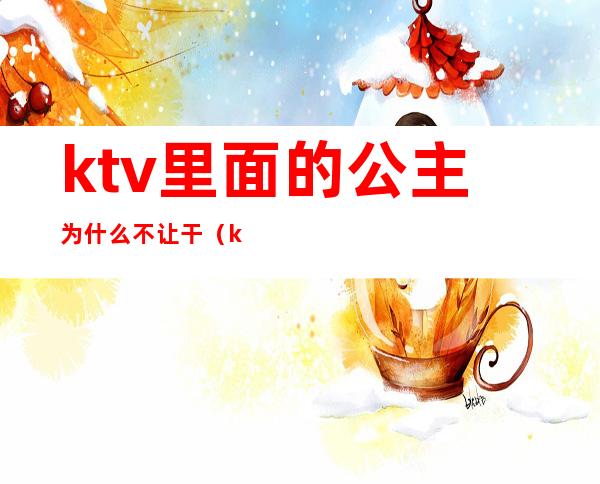 ktv里面的公主为什么不让干（ktv公主都可以干嘛）