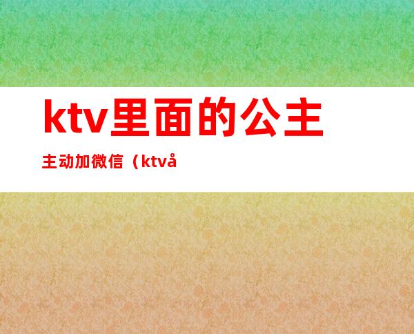 ktv里面的公主主动加微信（ktv公主主动加微信什么意思）