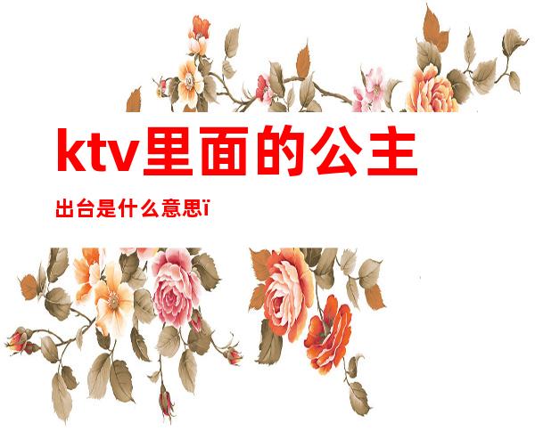 ktv里面的公主出台是什么意思（）