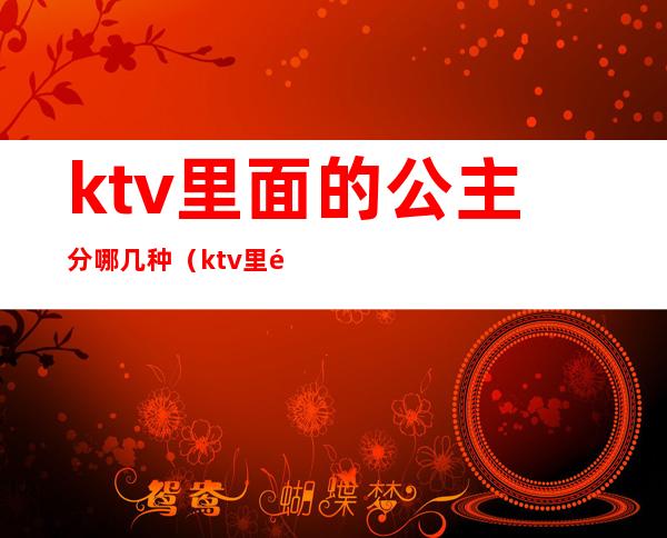 ktv里面的公主分哪几种（ktv里面有公主还有什么）