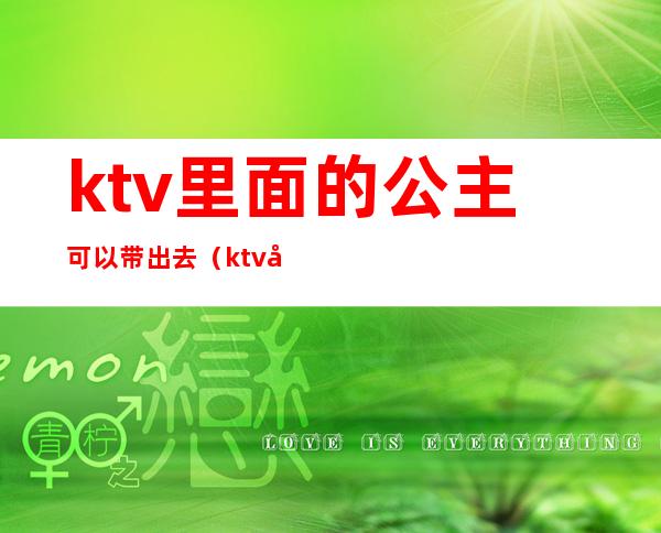 ktv里面的公主可以带出去（ktv公主能带走么）