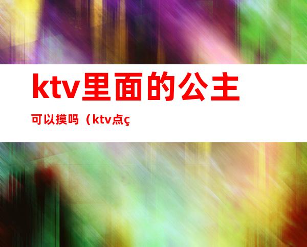 ktv里面的公主可以摸吗（ktv点的公主能摸哪里）
