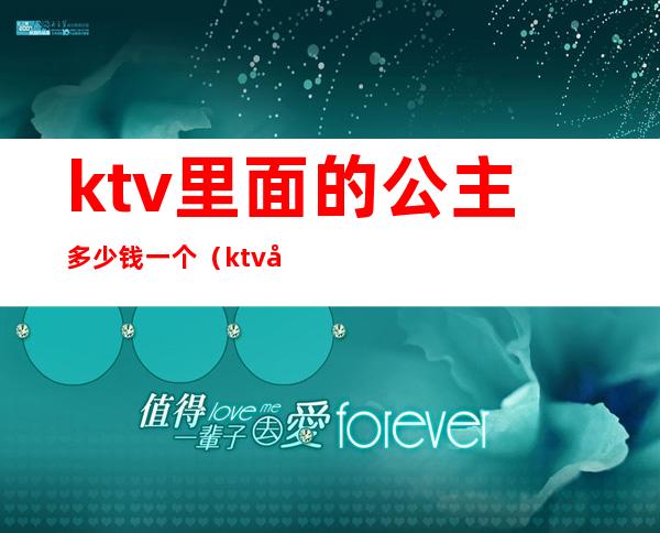 ktv里面的公主多少钱一个（ktv 公主多少钱）